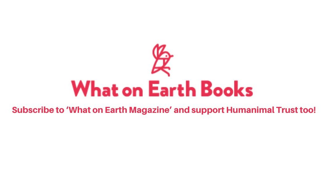 Subscribe to What on Earth Magazine and help raise funds for Humanimal Trust too!